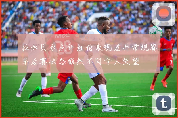 拉加贝尔点评杜伦表现差异常规赛季后赛状态截然不同令人失望