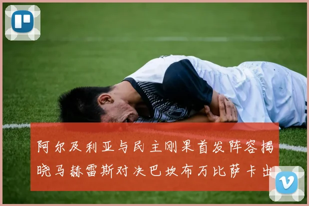 阿尔及利亚与民主刚果首发阵容揭晓马赫雷斯对决巴坎布万比萨卡出战