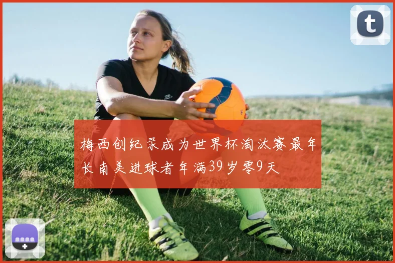 梅西创纪录成为世界杯淘汰赛最年长南美进球者年满39岁零9天