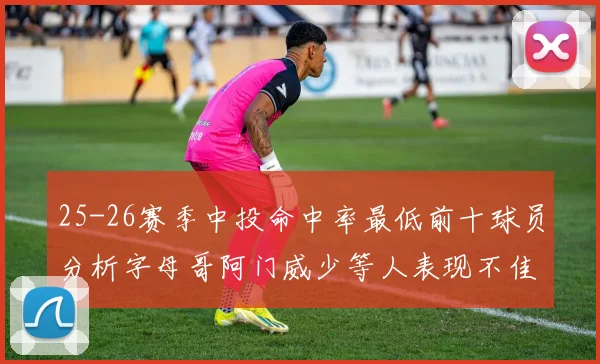 25-26赛季中投命中率最低前十球员分析字母哥阿门威少等人表现不佳