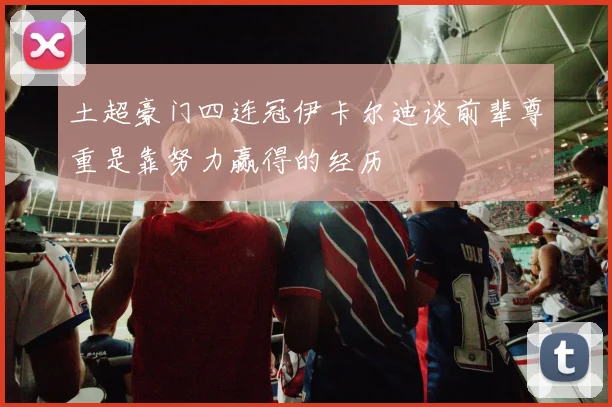 土超豪门四连冠伊卡尔迪谈前辈尊重是靠努力赢得的经历