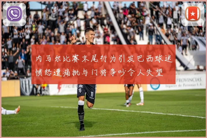 内马尔比赛末尾行为引发巴西球迷愤怒遭痛批与门将争吵令人失望