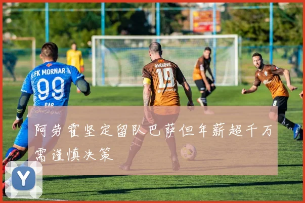 阿劳霍坚定留队巴萨但年薪超千万需谨慎决策