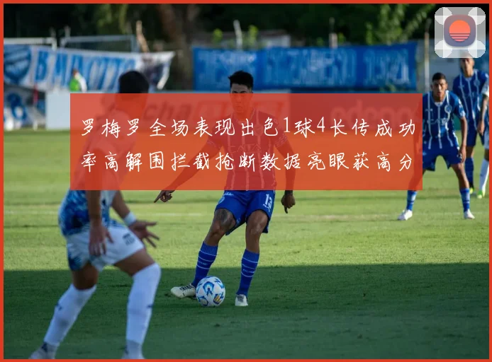 罗梅罗全场表现出色1球4长传成功率高解围拦截抢断数据亮眼获高分评价