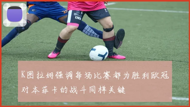 K图拉姆强调每场比赛都为胜利欧冠对本菲卡的战斗同样关键