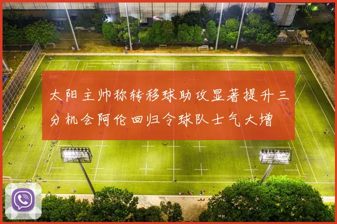 太阳主帅称转移球助攻显著提升三分机会阿伦回归令球队士气大增