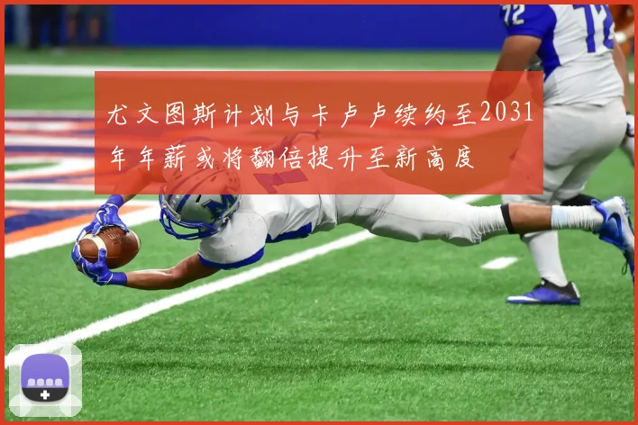 尤文图斯计划与卡卢卢续约至2031年年薪或将翻倍提升至新高度