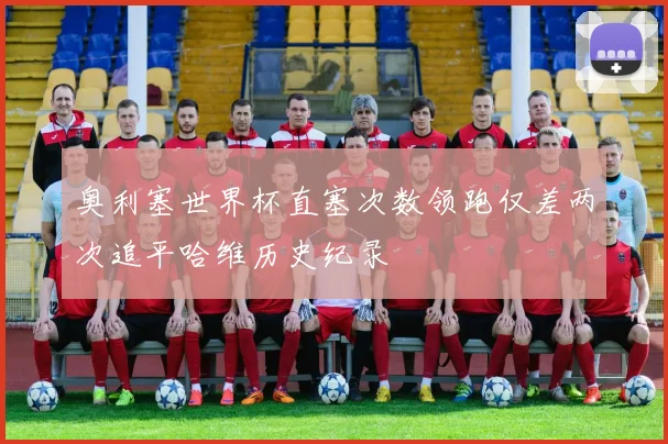 奥利塞世界杯直塞次数领跑仅差两次追平哈维历史纪录