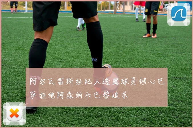 阿尔瓦雷斯经纪人透露球员倾心巴萨拒绝阿森纳和巴黎追求