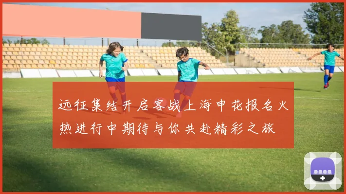 远征集结开启客战上海申花报名火热进行中期待与你共赴精彩之旅
