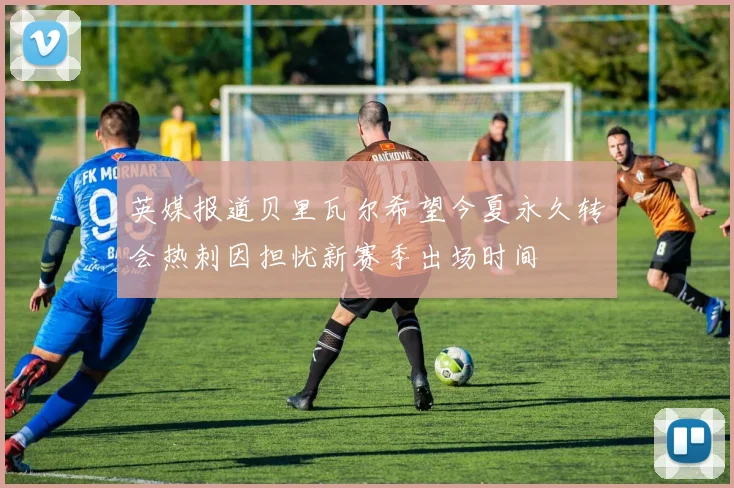 英媒报道贝里瓦尔希望今夏永久转会热刺因担忧新赛季出场时间