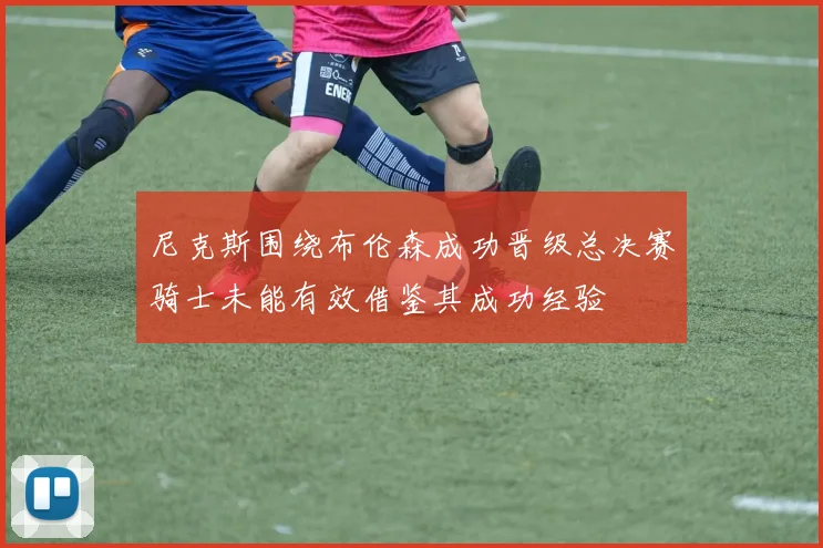 尼克斯围绕布伦森成功晋级总决赛骑士未能有效借鉴其成功经验