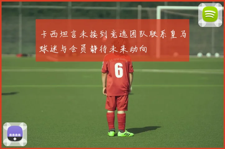 卡西坦言未接到竞选团队联系皇马球迷与会员静待未来动向